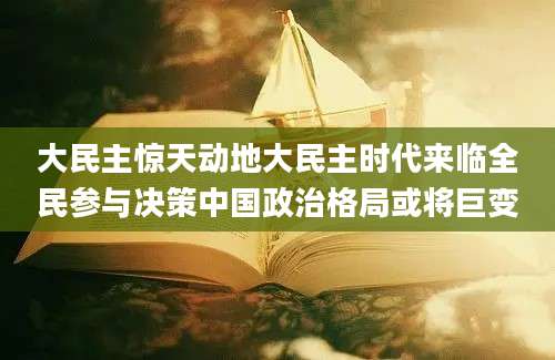 大民主惊天动地大民主时代来临全民参与决策中国政治格局或将巨变