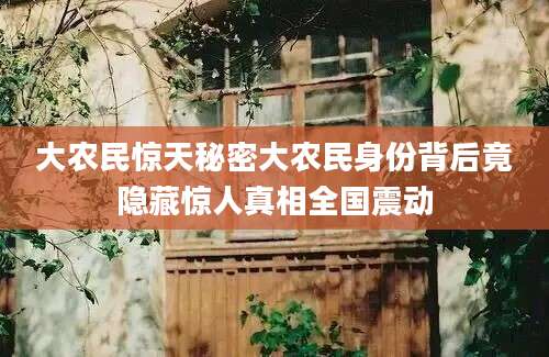 大农民惊天秘密大农民身份背后竟隐藏惊人真相全国震动