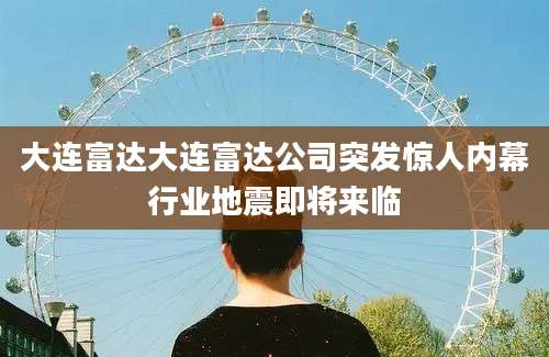 大连富达大连富达公司突发惊人内幕行业地震即将来临