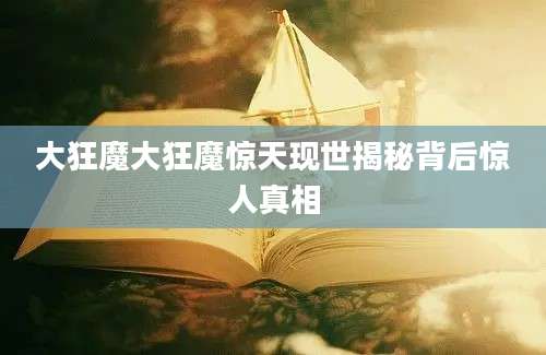 大狂魔大狂魔惊天现世揭秘背后惊人真相