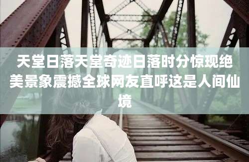 天堂日落天堂奇迹日落时分惊现绝美景象震撼全球网友直呼这是人间仙境