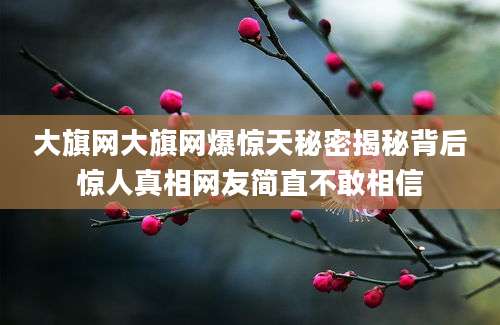 大旗网大旗网爆惊天秘密揭秘背后惊人真相网友简直不敢相信