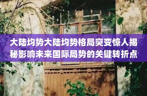 大陆均势大陆均势格局突变惊人揭秘影响未来国际局势的关键转折点