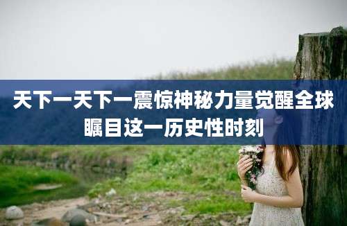 天下一天下一震惊神秘力量觉醒全球瞩目这一历史性时刻