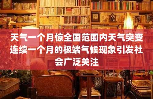 天气一个月惊全国范围内天气突变连续一个月的极端气候现象引发社会广泛关注
