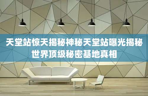 天堂站惊天揭秘神秘天堂站曝光揭秘世界顶级秘密基地真相