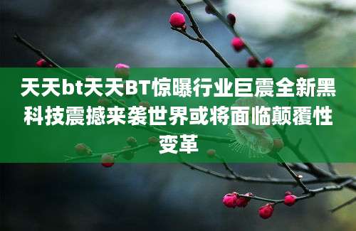 天天bt天天BT惊曝行业巨震全新黑科技震撼来袭世界或将面临颠覆性变革