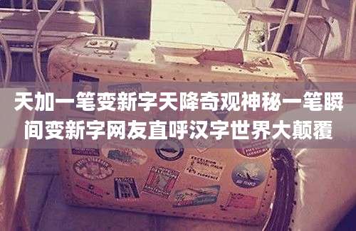 天加一笔变新字天降奇观神秘一笔瞬间变新字网友直呼汉字世界大颠覆