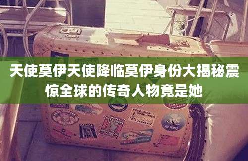 天使莫伊天使降临莫伊身份大揭秘震惊全球的传奇人物竟是她