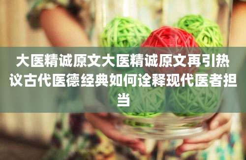 大医精诚原文大医精诚原文再引热议古代医德经典如何诠释现代医者担当