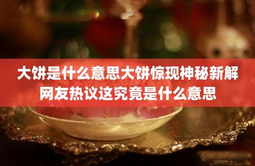 大饼是什么意思大饼惊现神秘新解网友热议这究竟是什么意思