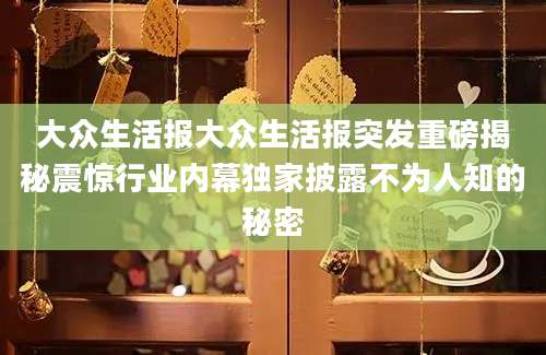 大众生活报大众生活报突发重磅揭秘震惊行业内幕独家披露不为人知的秘密