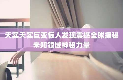天实天实巨变惊人发现震撼全球揭秘未知领域神秘力量