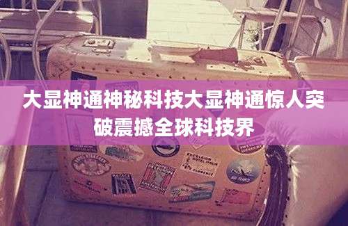 大显神通神秘科技大显神通惊人突破震撼全球科技界