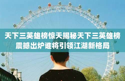 天下三英雄榜惊天揭秘天下三英雄榜震撼出炉谁将引领江湖新格局