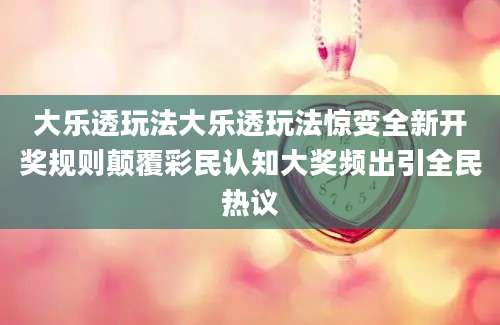 大乐透玩法大乐透玩法惊变全新开奖规则颠覆彩民认知大奖频出引全民热议