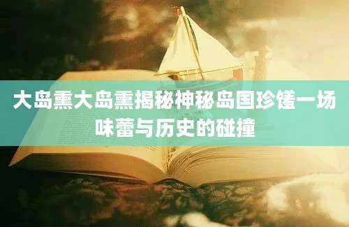 大岛熏大岛熏揭秘神秘岛国珍馐一场味蕾与历史的碰撞