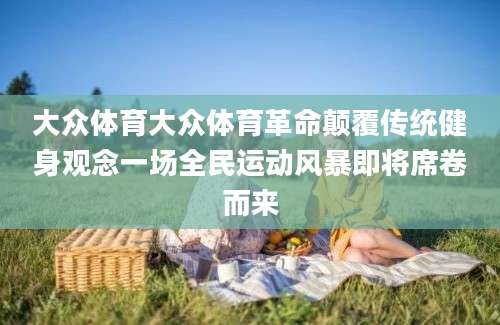 大众体育大众体育革命颠覆传统健身观念一场全民运动风暴即将席卷而来