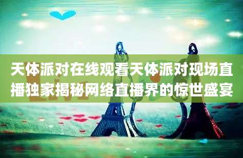 天体派对在线观看天体派对现场直播独家揭秘网络直播界的惊世盛宴