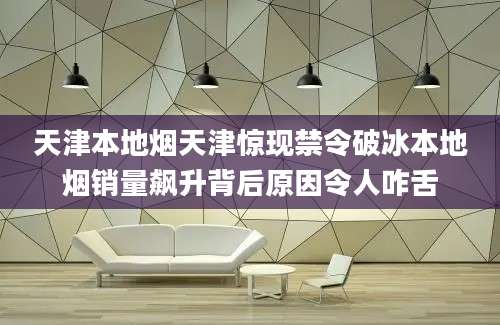 天津本地烟天津惊现禁令破冰本地烟销量飙升背后原因令人咋舌