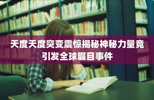 天度天度突变震惊揭秘神秘力量竟引发全球瞩目事件