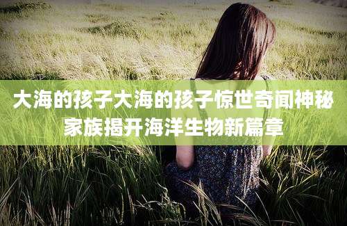 大海的孩子大海的孩子惊世奇闻神秘家族揭开海洋生物新篇章