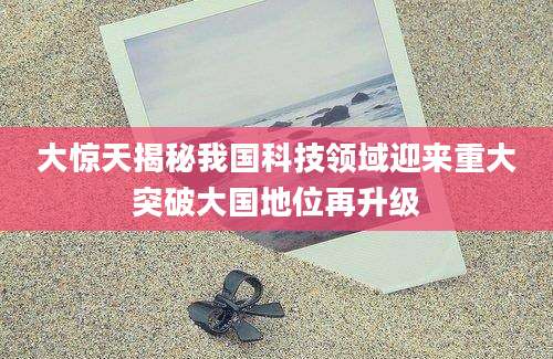 大惊天揭秘我国科技领域迎来重大突破大国地位再升级