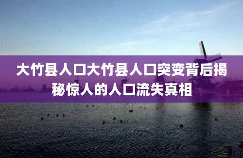 大竹县人口大竹县人口突变背后揭秘惊人的人口流失真相