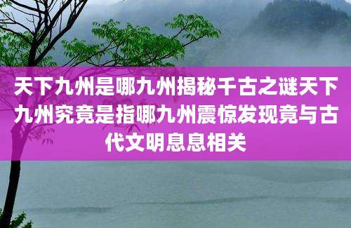 天下九州是哪九州揭秘千古之谜天下九州究竟是指哪九州震惊发现竟与古代文明息息相关