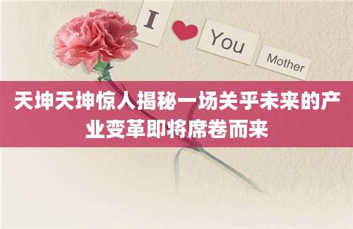 天坤天坤惊人揭秘一场关乎未来的产业变革即将席卷而来