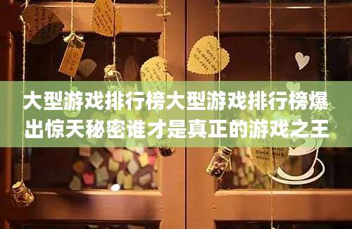 大型游戏排行榜大型游戏排行榜爆出惊天秘密谁才是真正的游戏之王