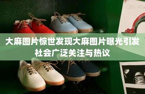 大麻图片惊世发现大麻图片曝光引发社会广泛关注与热议