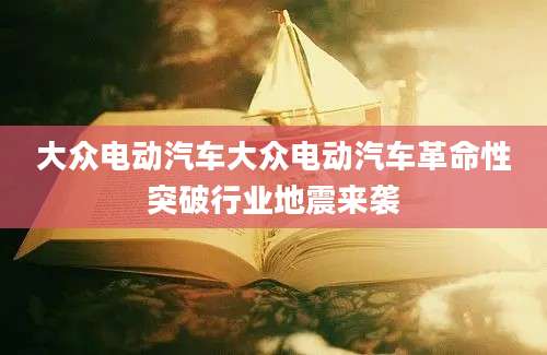 大众电动汽车大众电动汽车革命性突破行业地震来袭
