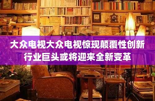 大众电视大众电视惊现颠覆性创新行业巨头或将迎来全新变革