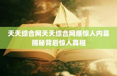 天天综合网天天综合网爆惊人内幕揭秘背后惊人真相