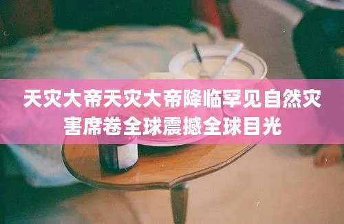 天灾大帝天灾大帝降临罕见自然灾害席卷全球震撼全球目光