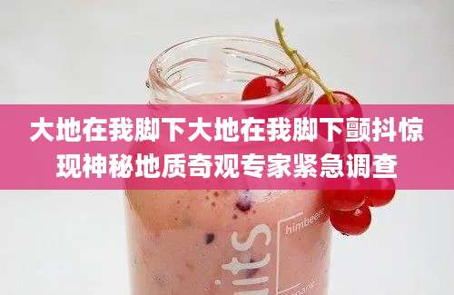 大地在我脚下大地在我脚下颤抖惊现神秘地质奇观专家紧急调查