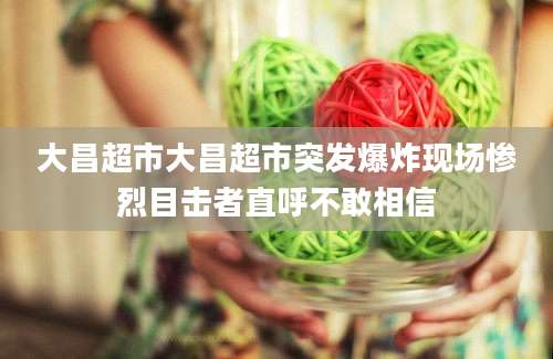 大昌超市大昌超市突发爆炸现场惨烈目击者直呼不敢相信