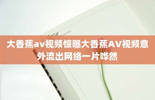 大香蕉av视频惊曝大香蕉AV视频意外流出网络一片哗然
