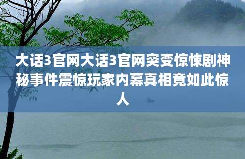 大话3官网大话3官网突变惊悚剧神秘事件震惊玩家内幕真相竟如此惊人