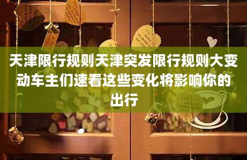 天津限行规则天津突发限行规则大变动车主们速看这些变化将影响你的出行