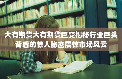 大有期货大有期货巨变揭秘行业巨头背后的惊人秘密震惊市场风云