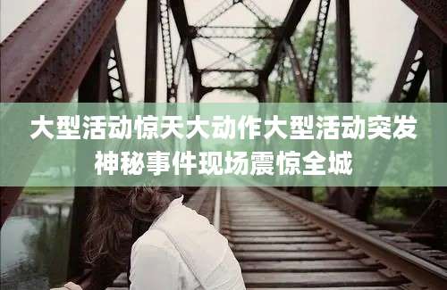 大型活动惊天大动作大型活动突发神秘事件现场震惊全城