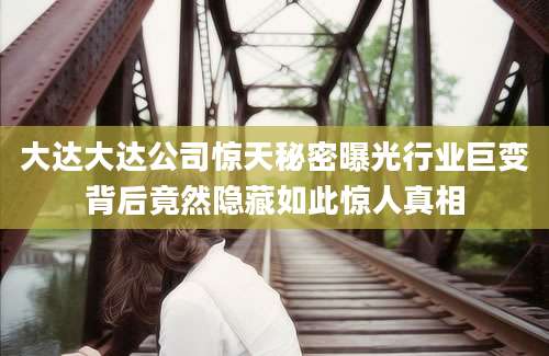 大达大达公司惊天秘密曝光行业巨变背后竟然隐藏如此惊人真相