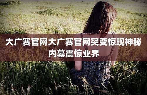大广赛官网大广赛官网突变惊现神秘内幕震惊业界