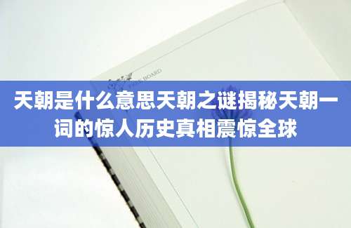 天朝是什么意思天朝之谜揭秘天朝一词的惊人历史真相震惊全球