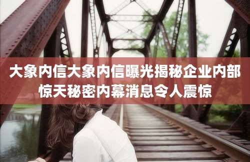大象内信大象内信曝光揭秘企业内部惊天秘密内幕消息令人震惊