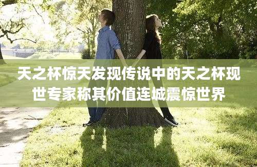 天之杯惊天发现传说中的天之杯现世专家称其价值连城震惊世界