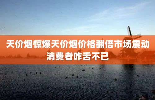 天价烟惊爆天价烟价格翻倍市场震动消费者咋舌不已