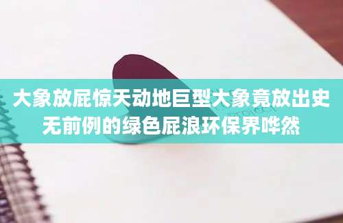大象放屁惊天动地巨型大象竟放出史无前例的绿色屁浪环保界哗然